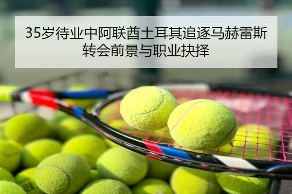 35岁待业中阿联酋土耳其追逐马赫雷斯转会前景与职业抉择