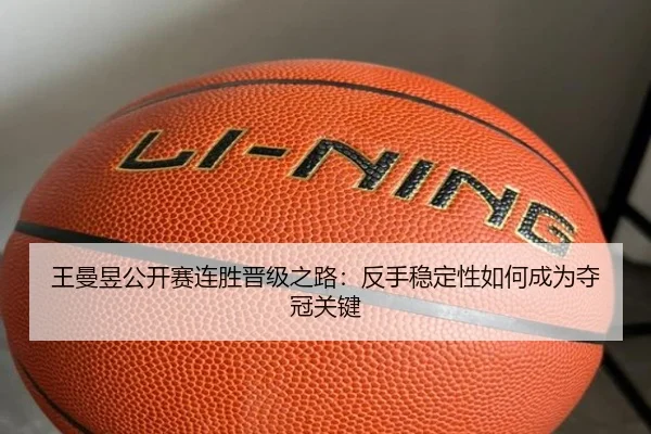 王曼昱公开赛连胜晋级之路：反手稳定性如何成为夺冠关键